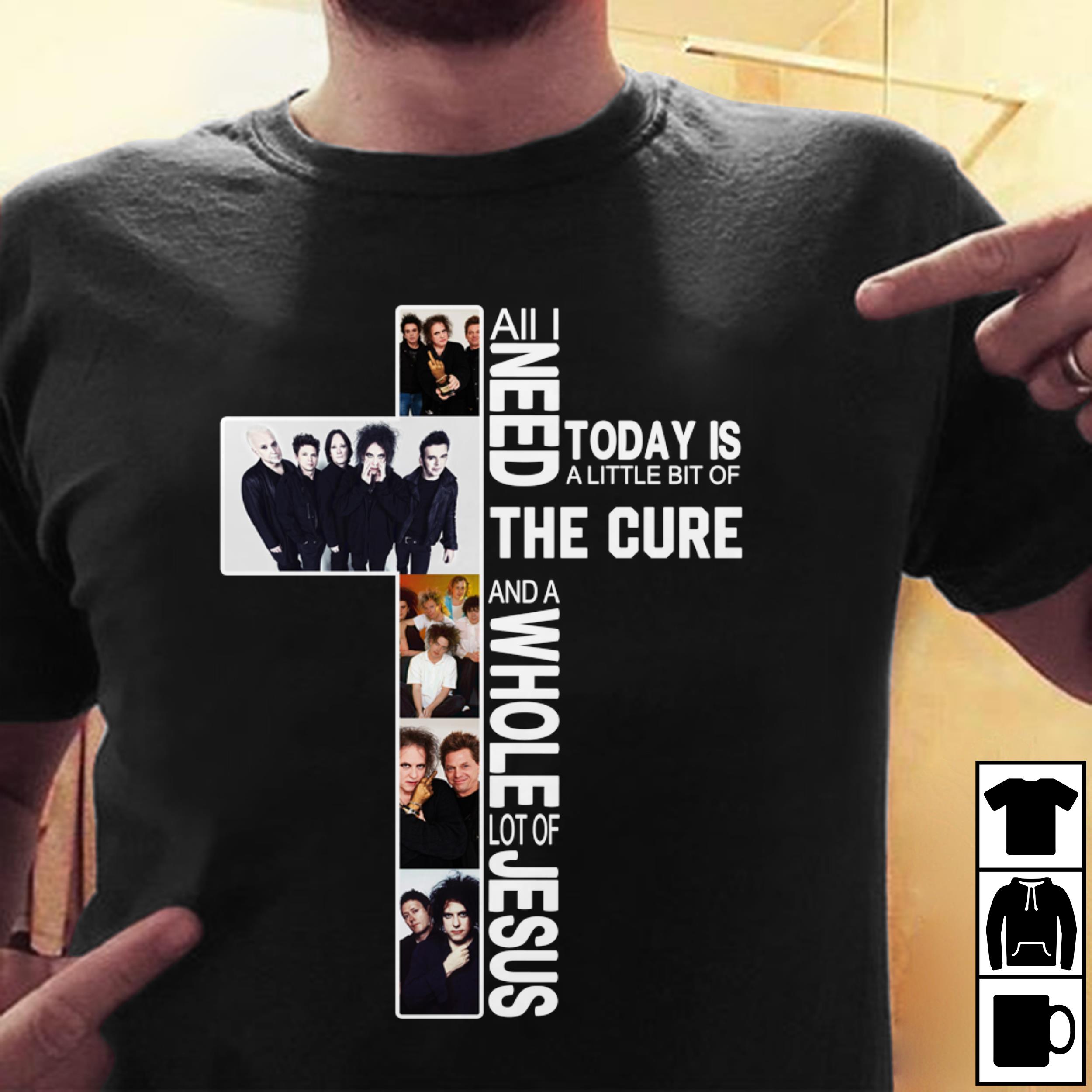 All I Need Today Is A Little Bit Of The Cure And A Whole Lot Of Jesus T Shirt