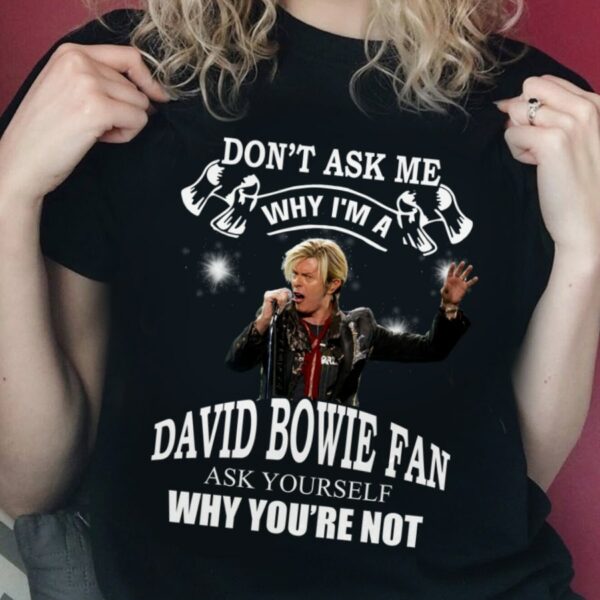 Dont Ask Me Why I Am David Bowie Fan Ask Yourself Why Youre Not T Shirt