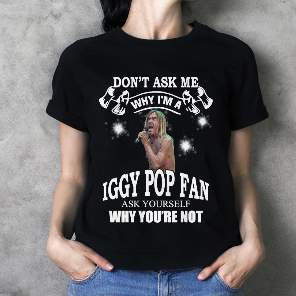 Dont Ask Me Why I Am Iggy Pop Fan Ask Yourself Why Youre Not T Shirt