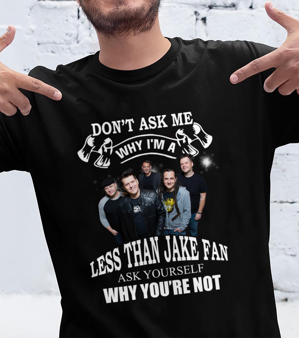 Dont Ask Me Why I Am Less Than Jake Fan Ask Yourself Why Youre Not T Shirt