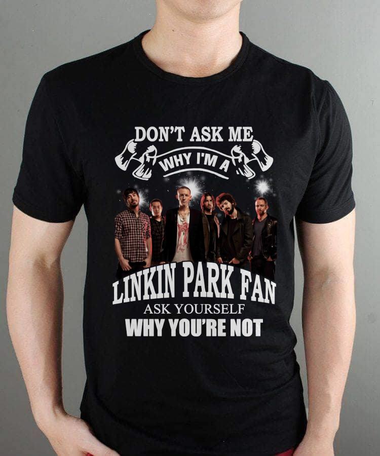 Dont Ask Me Why I Am Linkin Park Fan Ask Yourself Why Youre Not T Shirt