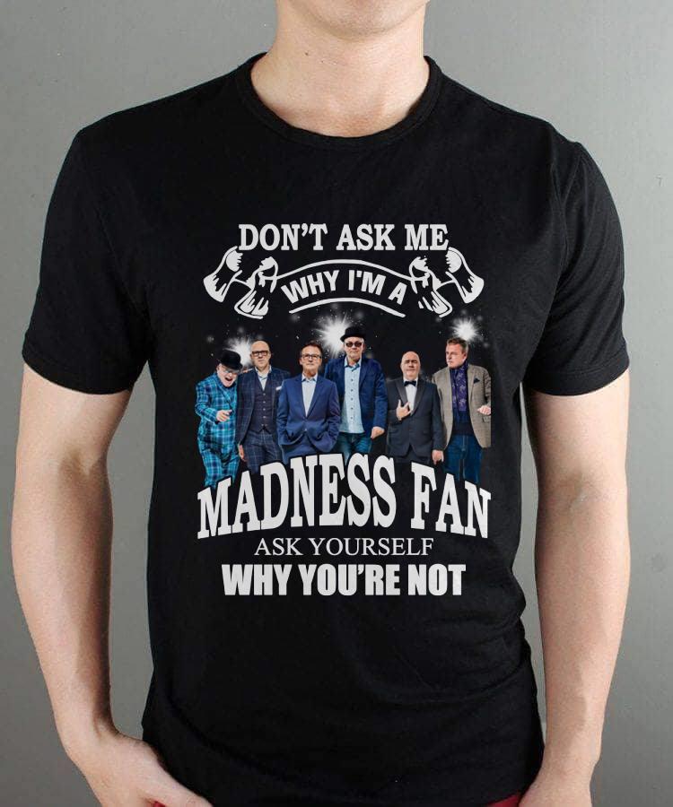 Dont Ask Me Why I Am Madness Fan Ask Yourself Why Youre Not T Shirt