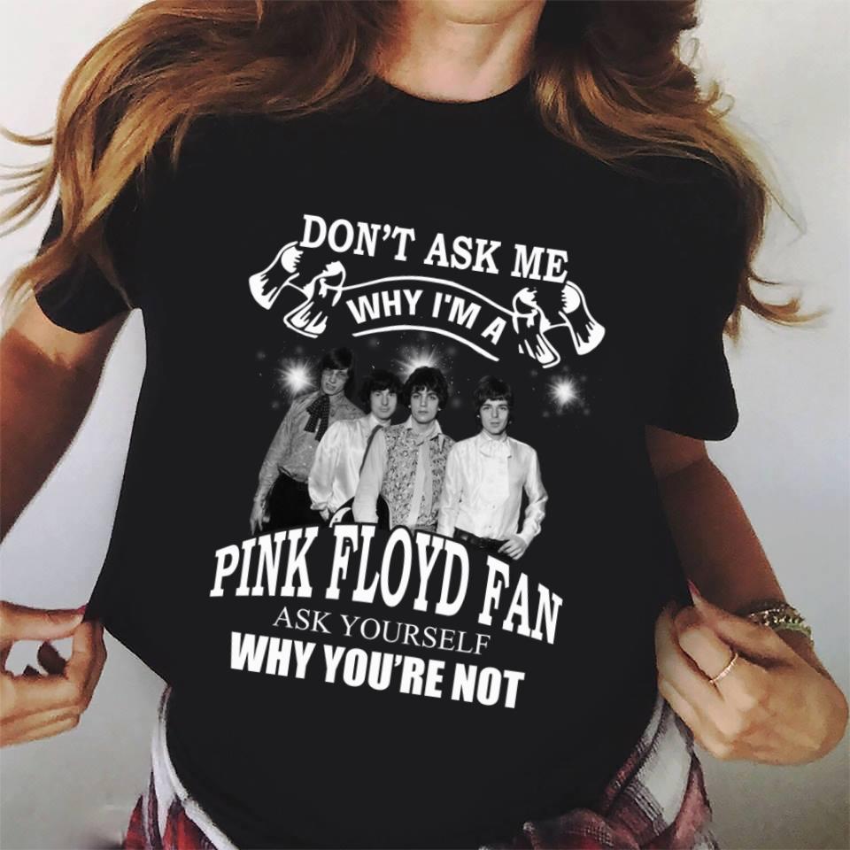 Dont Ask Me Why I Am Pink Floyd Fan Ask Yourself Why Youre Not T Shirt