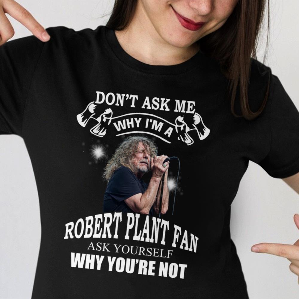 Dont Ask Me Why I Am Robert Plant Fan Ask Yourself Why Youre Not T Shirt