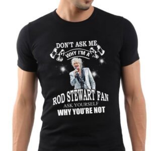 Dont Ask Me Why I Am Rod Stewart Fan Ask Yourself Why Youre Not T Shirt