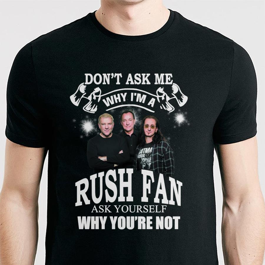 Dont Ask Me Why I Am Rush Fan Ask Yourself Why Youre Not T Shirt