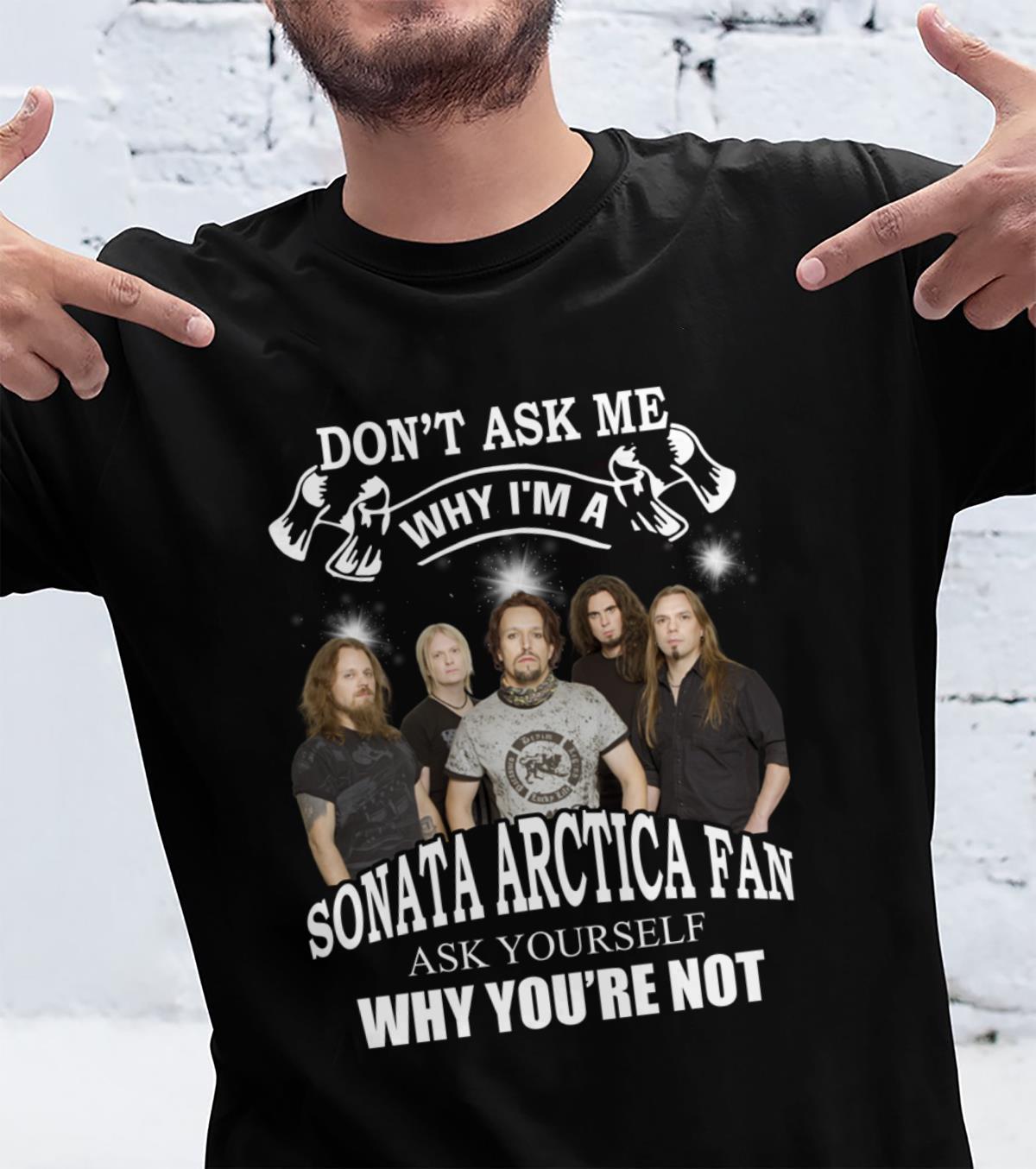 Dont Ask Me Why I Am Sonata Arctica Fan Ask Yourself Why Youre Not T Shirt