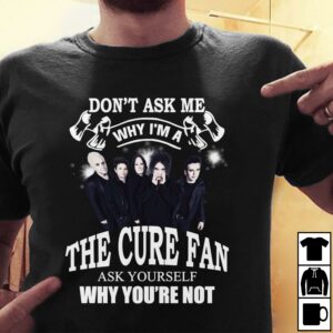 Dont Ask Me Why I Am The Cure Fan Ask Yourself Why Youre Not T Shirt