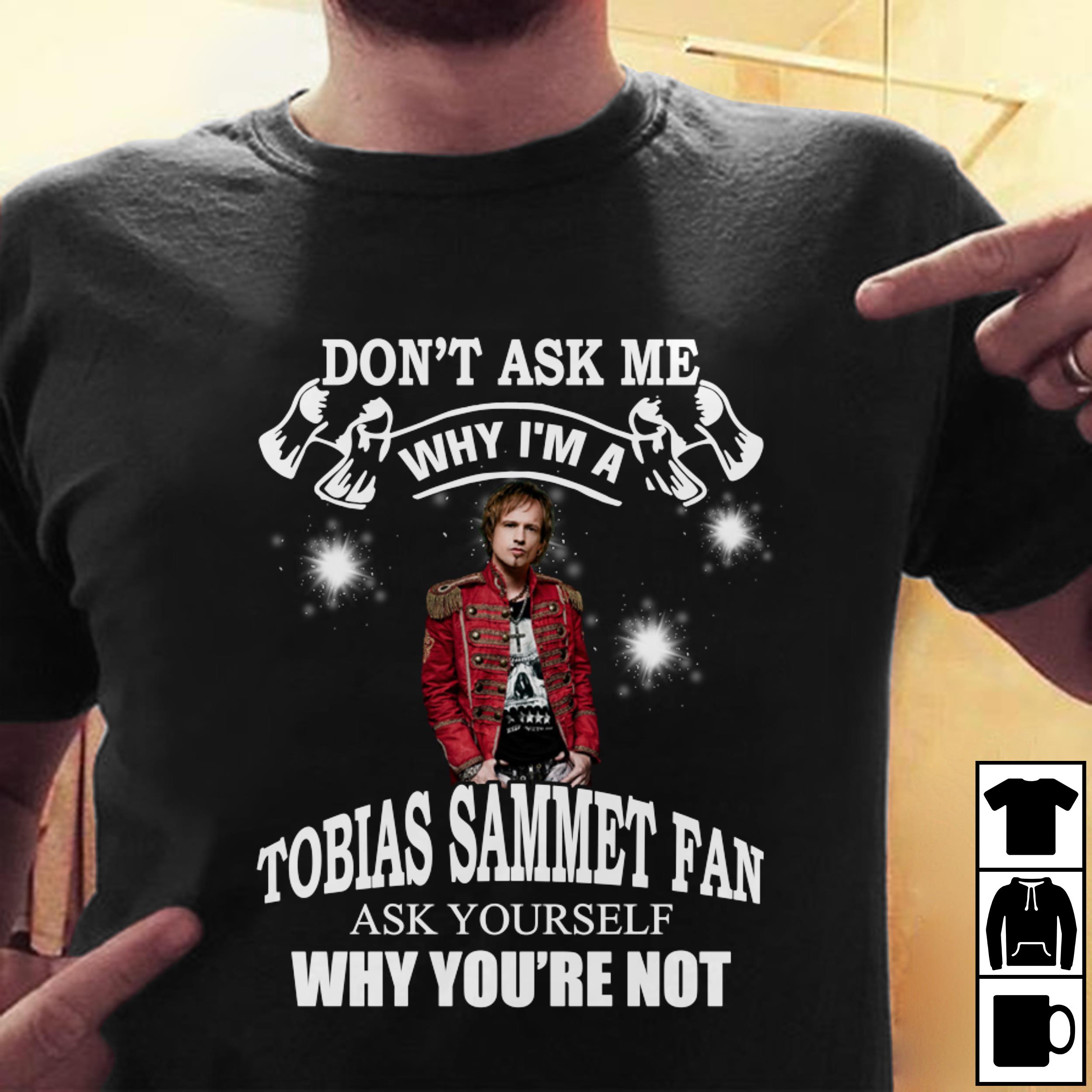 Dont Ask Me Why I Am Tobias Sammet Fan Ask Yourself Why Youre Not T Shirt