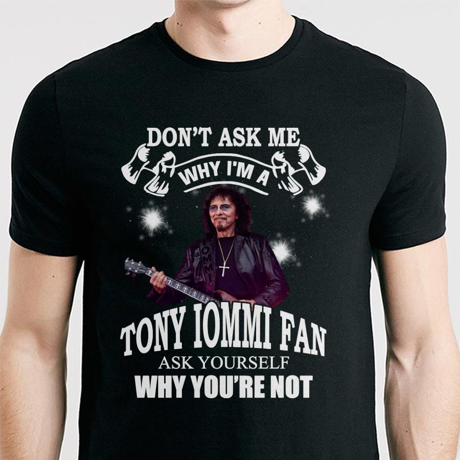 Dont Ask Me Why I Am Tony Iommi Fan Ask Yourself Why Youre Not T Shirt