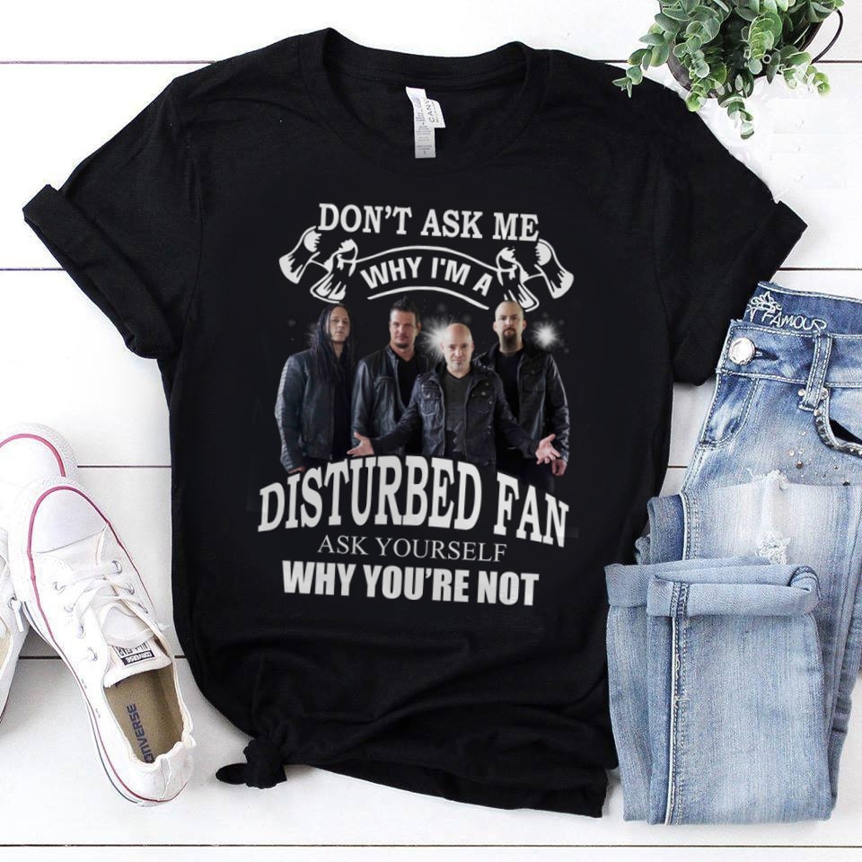 Dont Ask Me Why I Am Disturbed Fan T Shirt