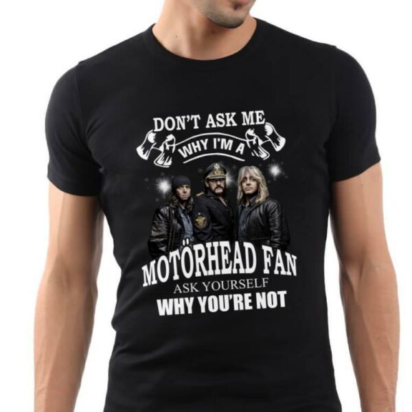 Dont Ask Me Why I Am Motorhead Fan T Shirt