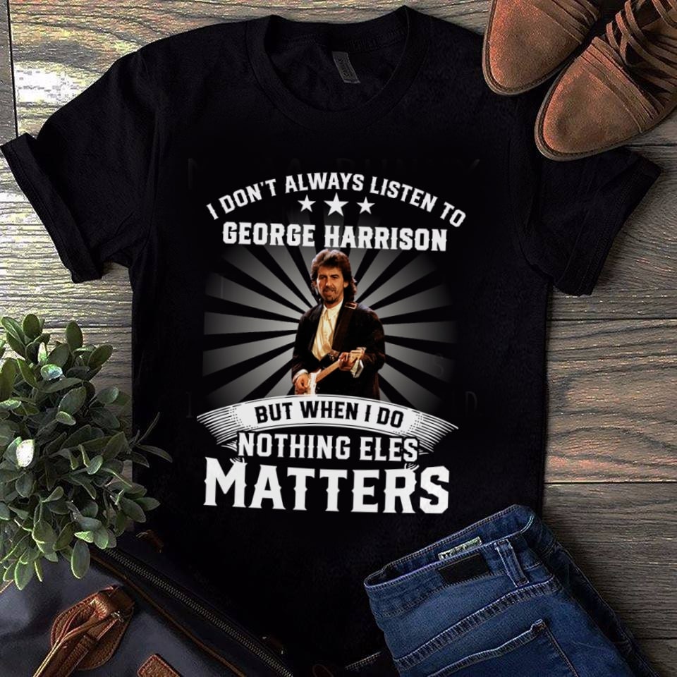 I Dont Always Listen To George Harrison But When I Do Nothing Else Matters T Shirt