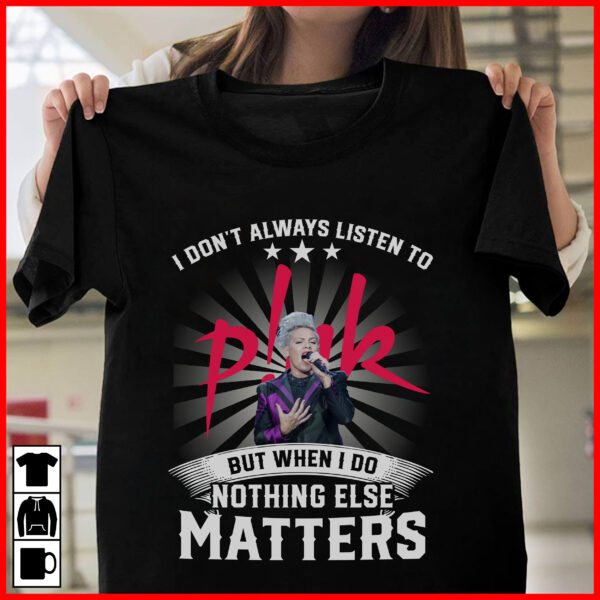 I Dont Always Listen To Pnk But When I Do Nothing Else Matters T Shirt