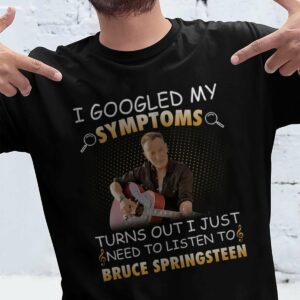 I Googled My Symptoms Turns Out I Just Need To Listen To Bruce Springsteen T Shirt