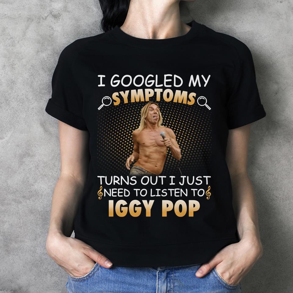 I Googled My Symptoms Turns Out I Just Need To Listen To Iggy Pop T Shirt