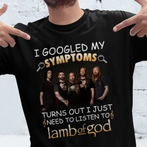 I Googled My Symptoms Turns Out I Just Need To Listen To Lamb Of God T Shirt