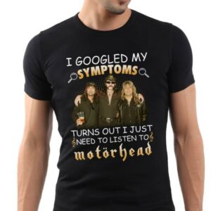 I Googled My Symptoms Turns Out I Just Need To Listen To Motorhead T Shirt