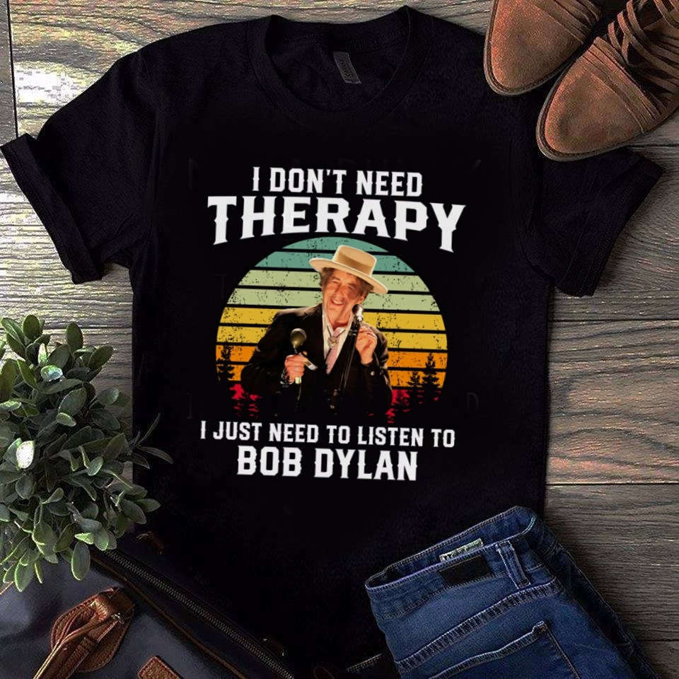 I Dont Need Therapy I Just Need To Listen To Bob Dylan T Shirt