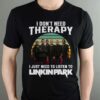 I Dont Need Therapy I Just Need To Listen To Linkin Park T Shirt