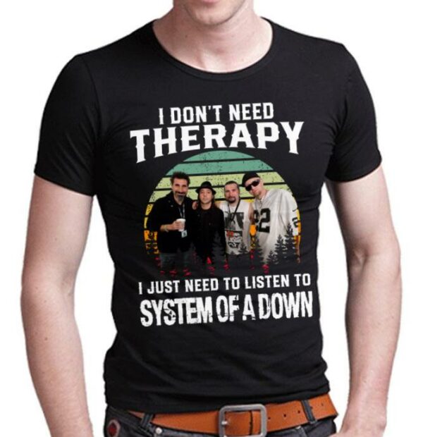 I Dont Need Therapy I Just Need To Listen To System Of A Down T Shirt