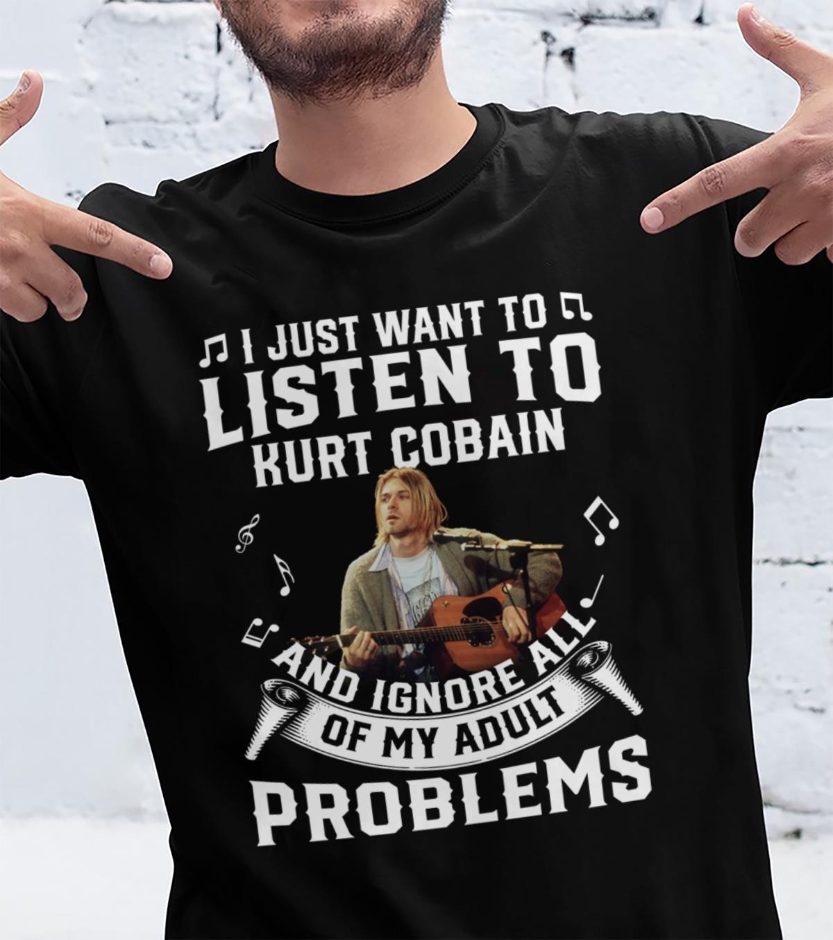 I Just Want To Listen To Kurt Cobain And Ignore All Of My Adult Problems T Shirt