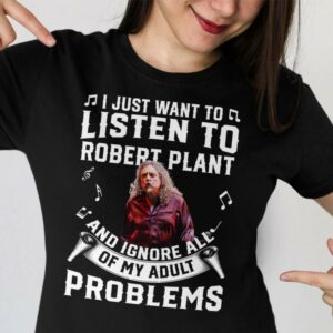 I Just Want To Listen To Robert Plant And Ignore All Of My Adult Problems T Shirt