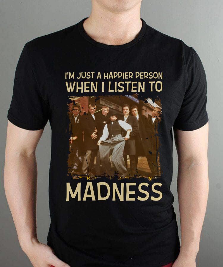 Im Just A Happier Person When I Listen To Madness T Shirt