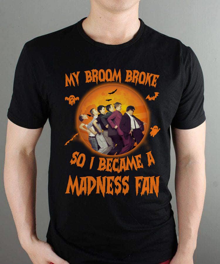 My Broom Broke So I Became A Madness Fan T Shirt