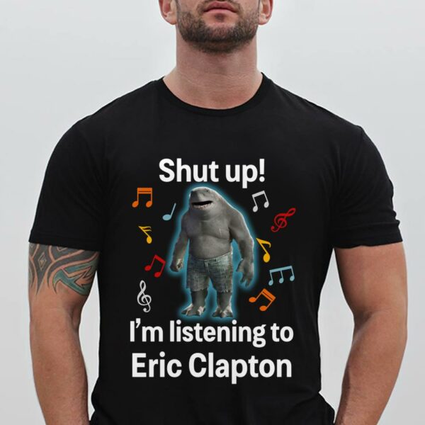 Shut Up Im Listening To Eric Clapton T Shirt