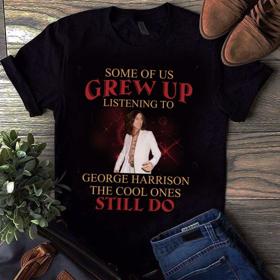 Some Of Us Grew Up Listening To George Harrison The Cool Ones Still Do T Shirt