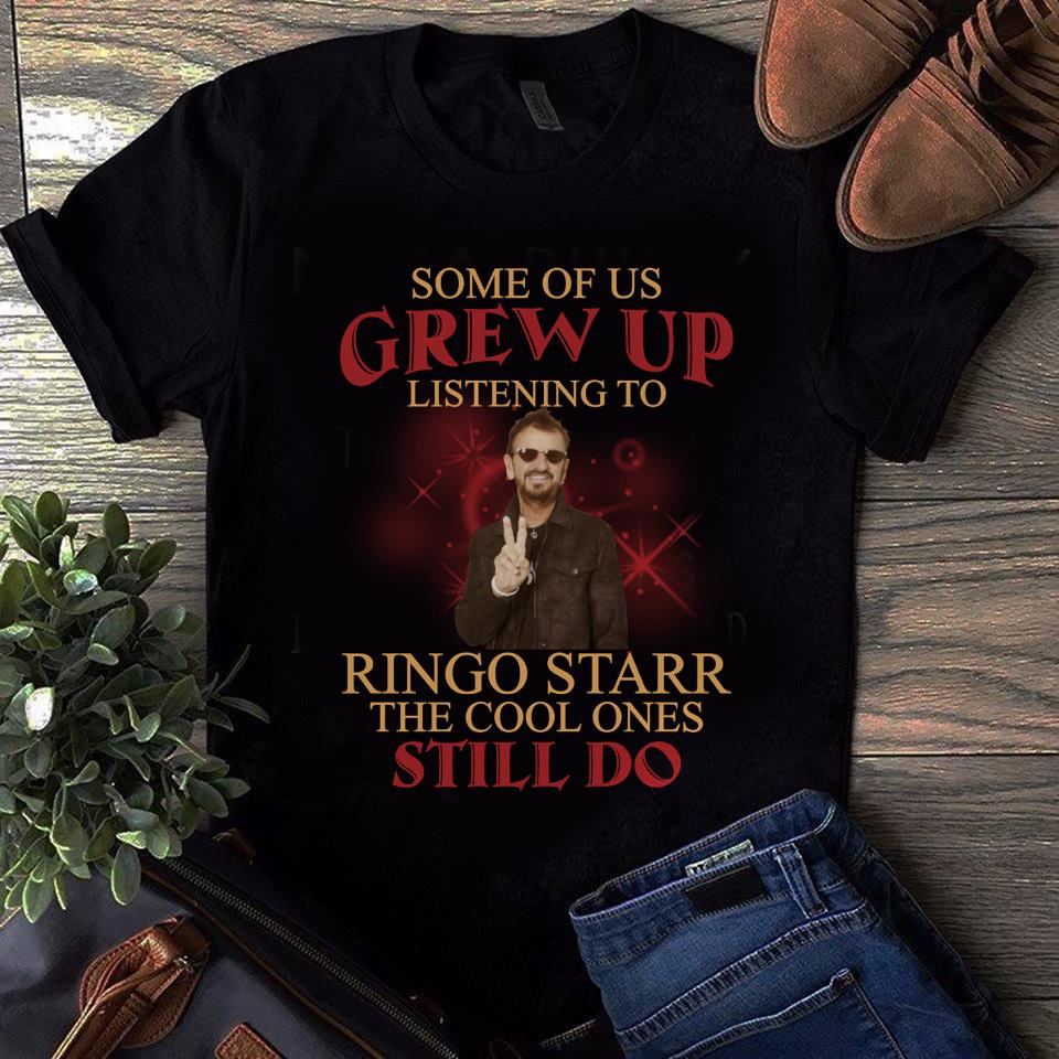 Some Of Us Grew Up Listening To Ringo Starr The Cool Ones Still Do T Shirt