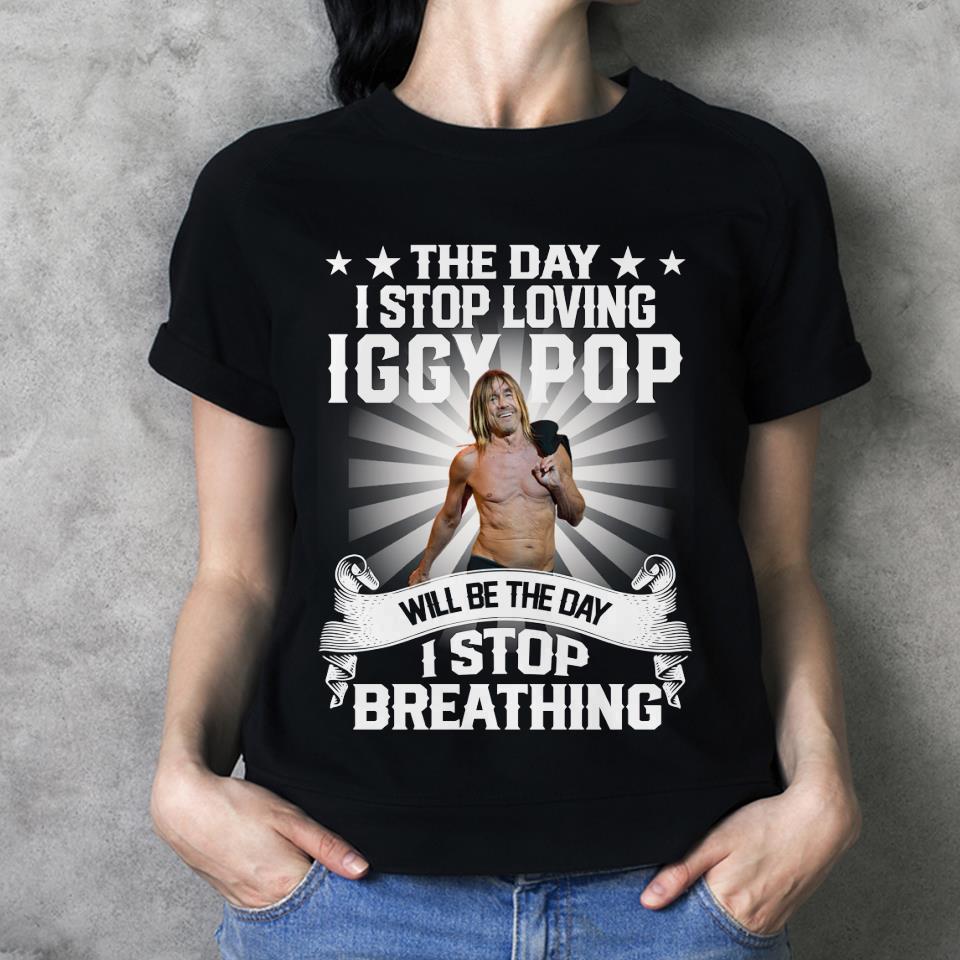 The Day I Stop Loving Iggy Pop Will Be The Day I Stop Breathing T Shirt