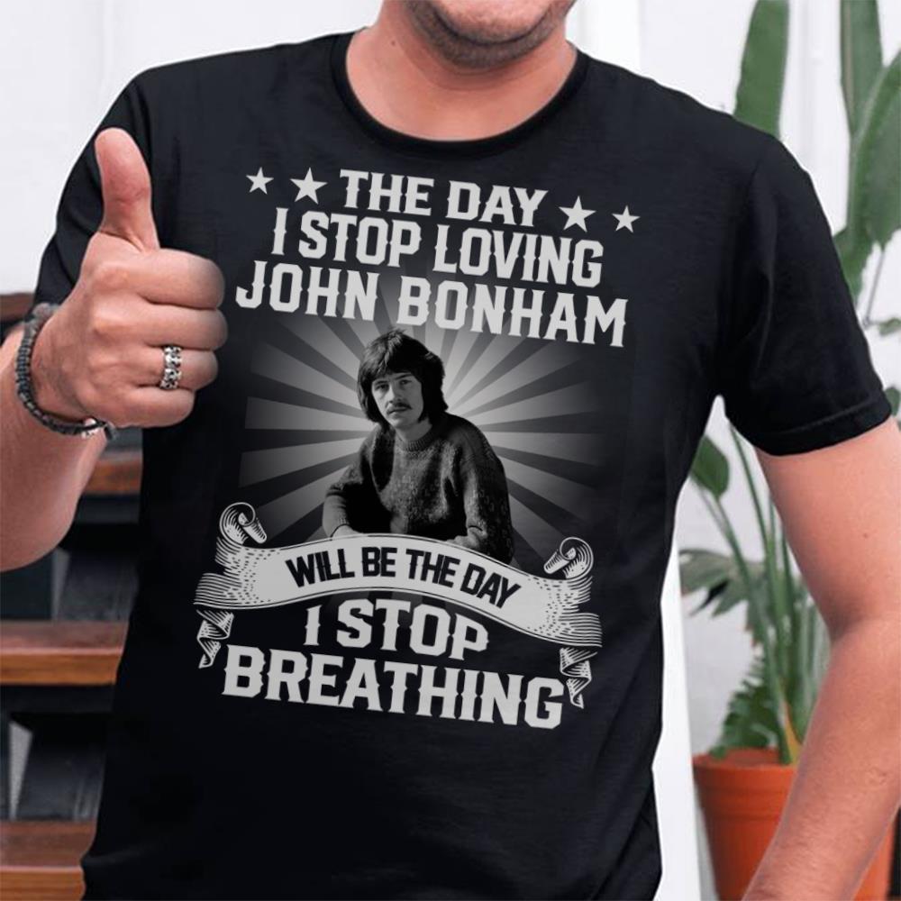 The Day I Stop Loving John Bonham Will Be The Day I Stop Breathing T Shirt