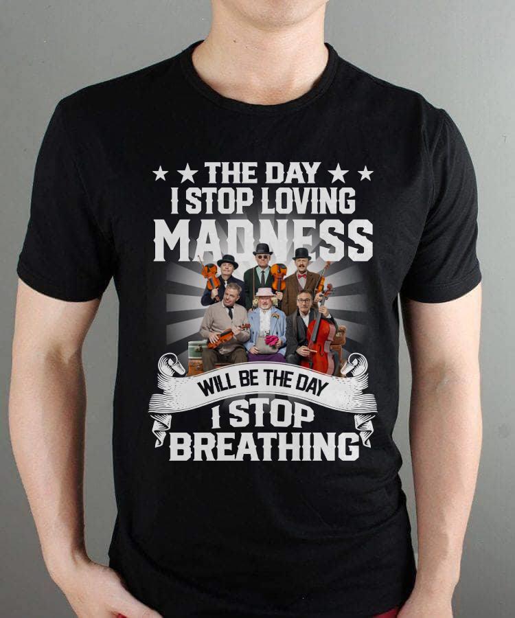 The Day I Stop Loving Madness Will Be The Day I Stop Breathing T Shirt