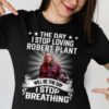 The Day I Stop Loving Robert Plant Will Be The Day I Stop Breathing T Shirt