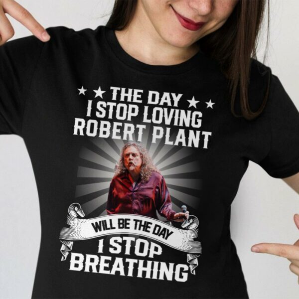 The Day I Stop Loving Robert Plant Will Be The Day I Stop Breathing T Shirt