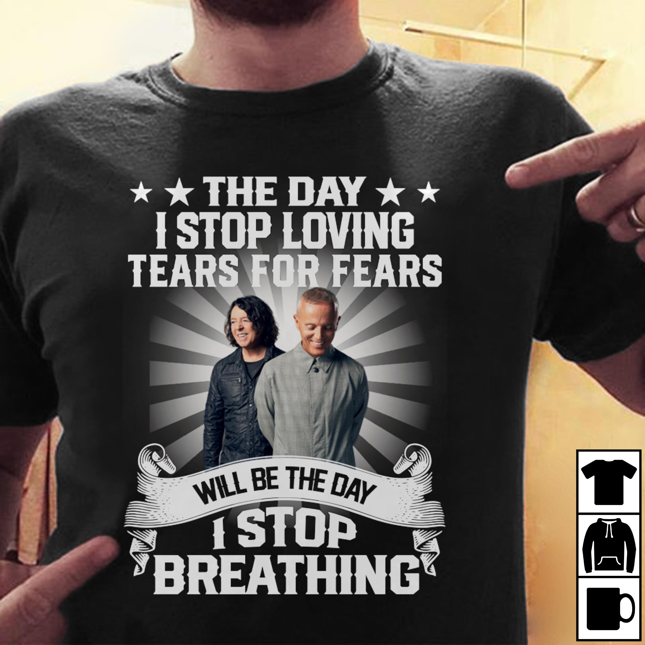 The Day I Stop Loving Tears For Fears Will Be The Day I Stop Breathing T Shirt