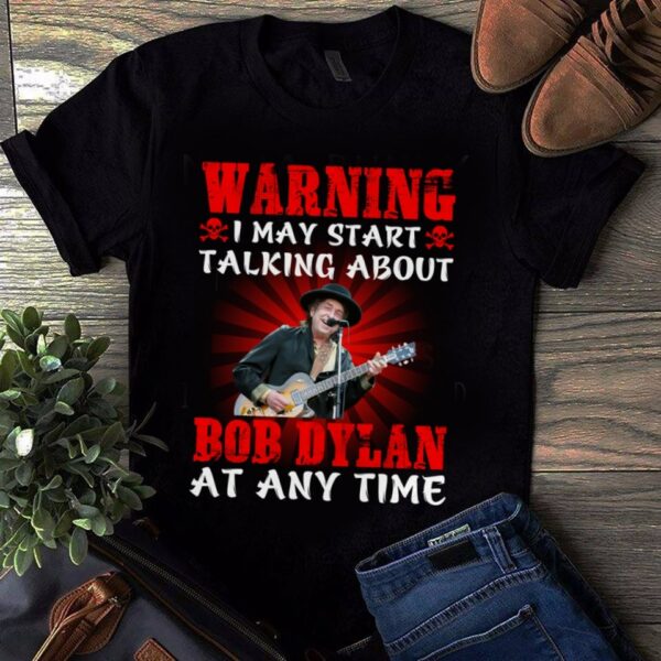 Warning I May Start Talking About Bob Dylan At Any Time T Shirt