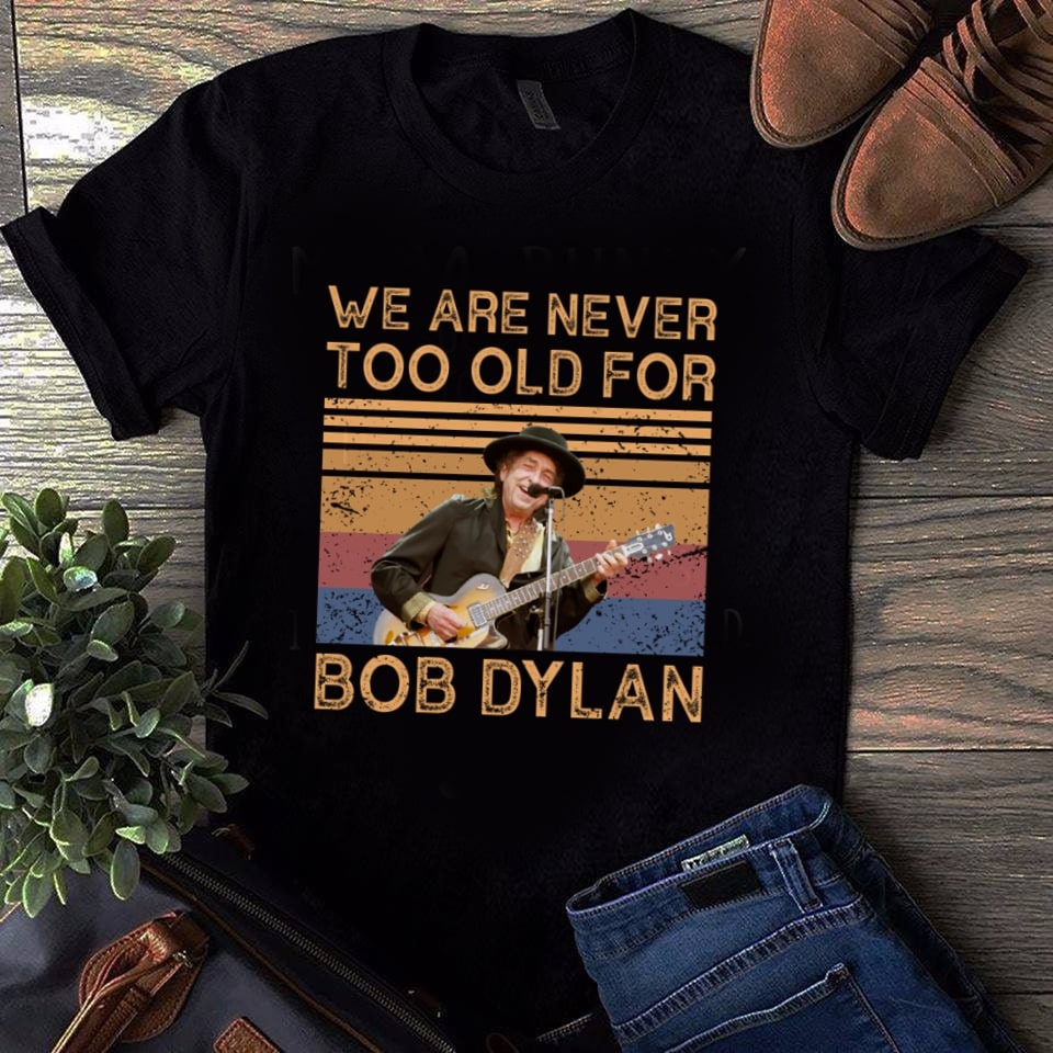 We Are Never Too Old For Bob Dylan T Shirt