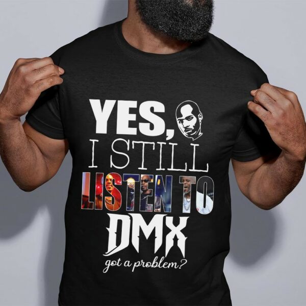 Yes I Still Listen To Dmx Got A Problem T Shirt