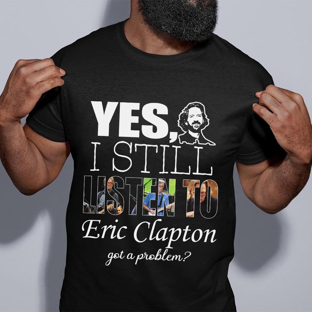 Yes I Still Listen To Eric Clapton Got A Problem T Shirt