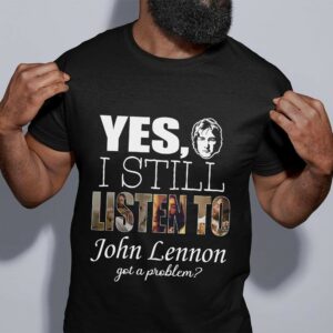 Yes I Still Listen To John Lennon Got A Problem T Shirt