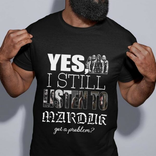 Yes I Still Listen To Marduk Got A Problem T Shirt