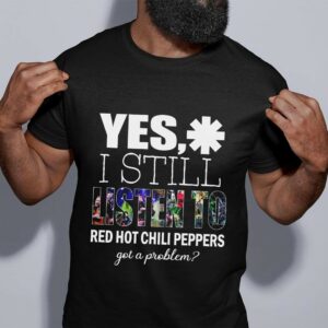 Yes I Still Listen To Red Hot Chili Peppers Got A Problem T Shirt