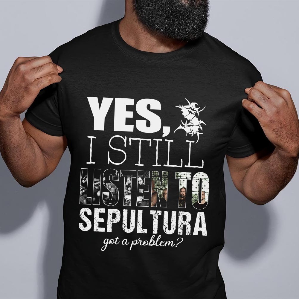 Yes I Still Listen To Sepultura Got A Problem T Shirt