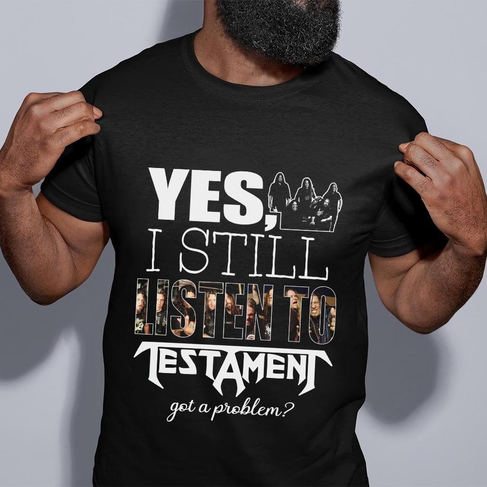 Yes I Still Listen To Testament Got A Problem T Shirt